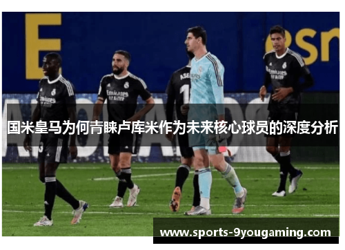 国米皇马为何青睐卢库米作为未来核心球员的深度分析