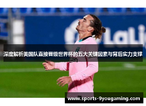深度解析美国队直接晋级世界杯的五大关键因素与背后实力支撑 深度解析美国队直接晋级世界杯的五大关键因素与背后实力支撑