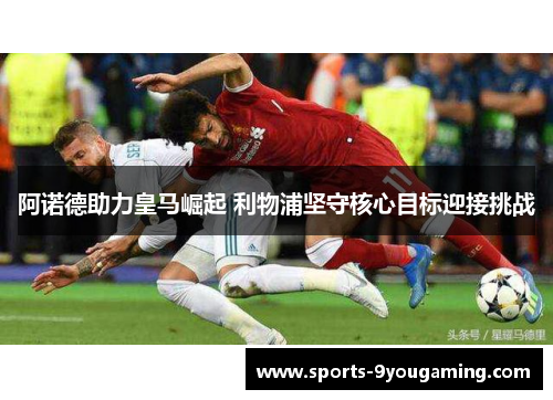 阿诺德助力皇马崛起 利物浦坚守核心目标迎接挑战 阿诺德助力皇马崛起 利物浦坚守核心目标迎接挑战