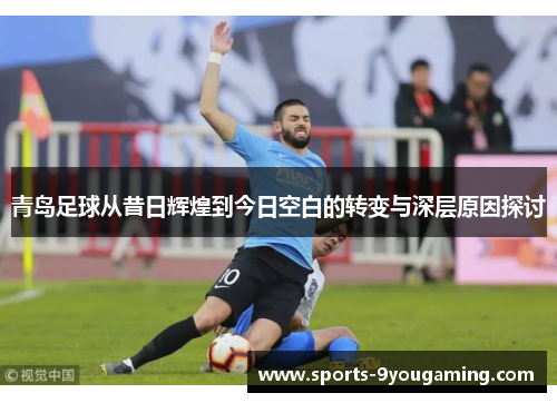 青岛足球从昔日辉煌到今日空白的转变与深层原因探讨