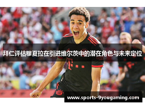 拜仁评估穆夏拉在引进维尔茨中的潜在角色与未来定位