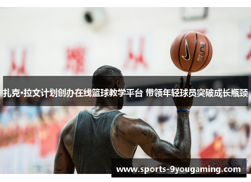 扎克·拉文计划创办在线篮球教学平台 带领年轻球员突破成长瓶颈 扎克·拉文计划创办在线篮球教学平台 带领年轻球员突破成长瓶颈