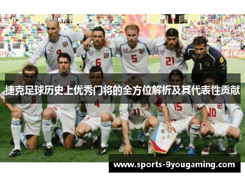 捷克足球历史上优秀门将的全方位解析及其代表性贡献