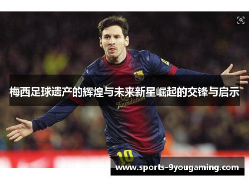 梅西足球遗产的辉煌与未来新星崛起的交锋与启示