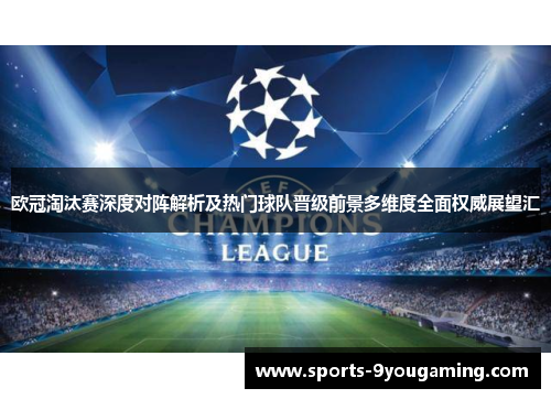 欧冠淘汰赛深度对阵解析及热门球队晋级前景多维度全面权威展望汇 欧冠淘汰赛深度对阵解析及热门球队晋级前景多维度全面权威展望汇