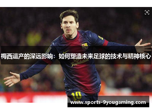 梅西遗产的深远影响：如何塑造未来足球的技术与精神核心